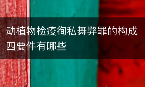 动植物检疫徇私舞弊罪的构成四要件有哪些