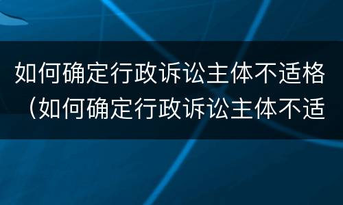 如何确定行政诉讼主体不适格（如何确定行政诉讼主体不适格行为）
