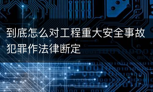 到底怎么对工程重大安全事故犯罪作法律断定