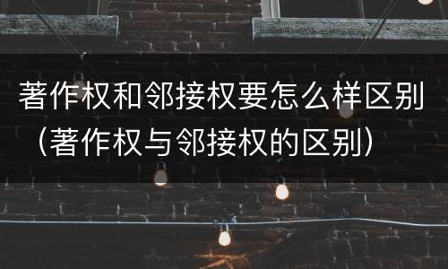 著作权和邻接权要怎么样区别（著作权与邻接权的区别）