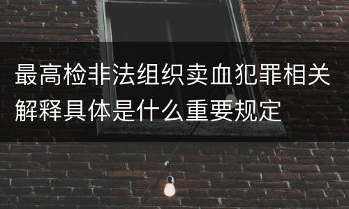 最高检非法组织卖血犯罪相关解释具体是什么重要规定