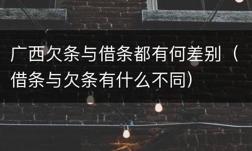 广西欠条与借条都有何差别（借条与欠条有什么不同）
