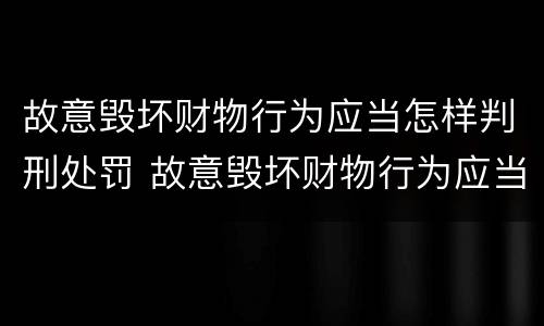 故意毁坏财物行为应当怎样判刑处罚 故意毁坏财物行为应当怎样判刑处罚