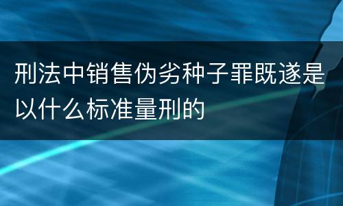 刑法中销售伪劣种子罪既遂是以什么标准量刑的