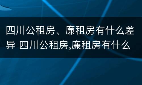 四川公租房、廉租房有什么差异 四川公租房,廉租房有什么差异吗