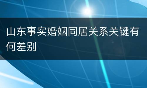 山东事实婚姻同居关系关键有何差别