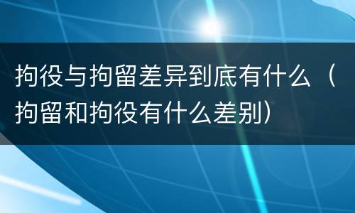 拘役与拘留差异到底有什么（拘留和拘役有什么差别）
