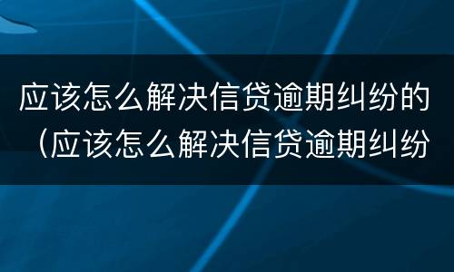 应该怎么解决信贷逾期纠纷的（应该怎么解决信贷逾期纠纷的问题）