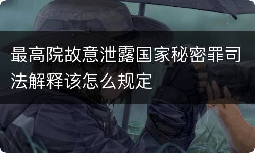 最高院故意泄露国家秘密罪司法解释该怎么规定