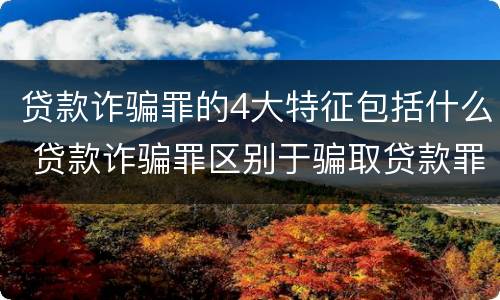 贷款诈骗罪的4大特征包括什么 贷款诈骗罪区别于骗取贷款罪的主要特征