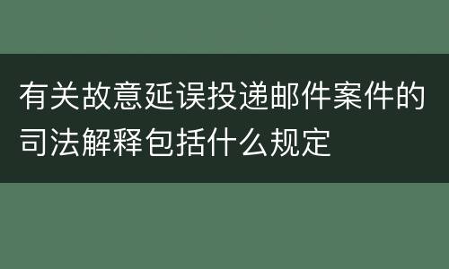 有关故意延误投递邮件案件的司法解释包括什么规定