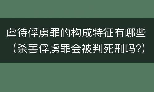 虐待俘虏罪的构成特征有哪些（杀害俘虏罪会被判死刑吗?）