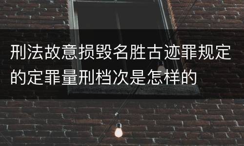 刑法故意损毁名胜古迹罪规定的定罪量刑档次是怎样的