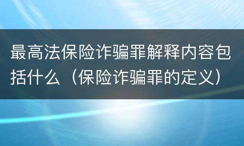 最高法保险诈骗罪解释内容包括什么（保险诈骗罪的定义）