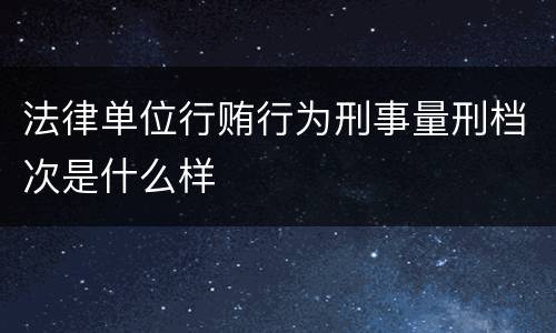 法律单位行贿行为刑事量刑档次是什么样
