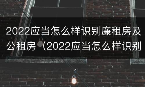 2022应当怎么样识别廉租房及公租房（2022应当怎么样识别廉租房及公租房呢）
