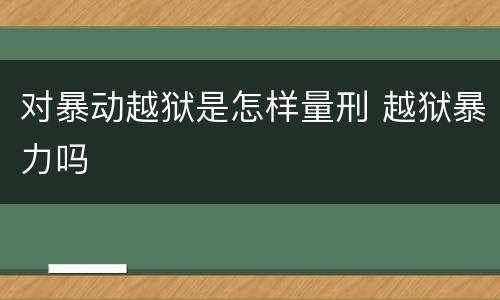 对暴动越狱是怎样量刑 越狱暴力吗