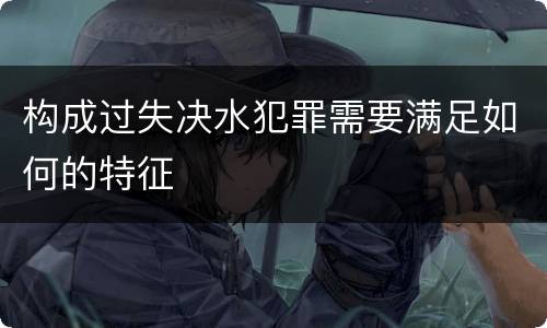 构成过失决水犯罪需要满足如何的特征