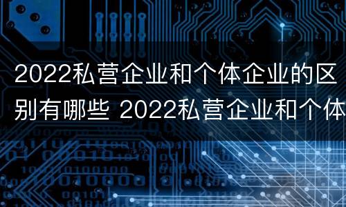 2022私营企业和个体企业的区别有哪些 2022私营企业和个体企业的区别有哪些呢