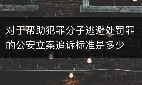 对于帮助犯罪分子逃避处罚罪的公安立案追诉标准是多少