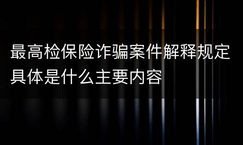 最高检保险诈骗案件解释规定具体是什么主要内容