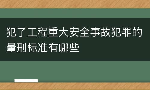 犯了工程重大安全事故犯罪的量刑标准有哪些