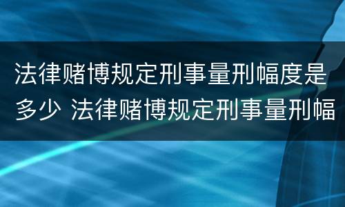 法律赌博规定刑事量刑幅度是多少 法律赌博规定刑事量刑幅度是多少年