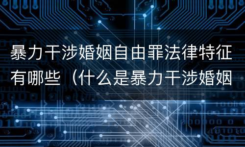 暴力干涉婚姻自由罪法律特征有哪些（什么是暴力干涉婚姻自由罪）