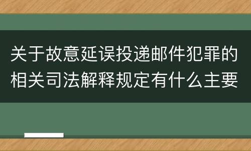 关于故意延误投递邮件犯罪的相关司法解释规定有什么主要内容