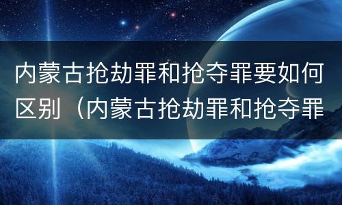 内蒙古抢劫罪和抢夺罪要如何区别（内蒙古抢劫罪和抢夺罪要如何区别判刑）