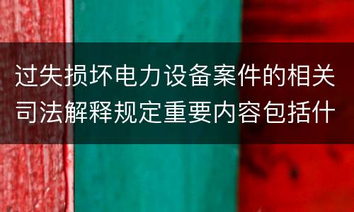 过失损坏电力设备案件的相关司法解释规定重要内容包括什么