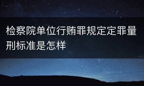 检察院单位行贿罪规定定罪量刑标准是怎样