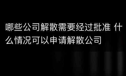 哪些公司解散需要经过批准 什么情况可以申请解散公司