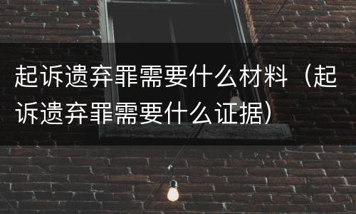 起诉遗弃罪需要什么材料（起诉遗弃罪需要什么证据）