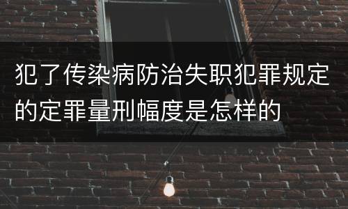 犯了传染病防治失职犯罪规定的定罪量刑幅度是怎样的