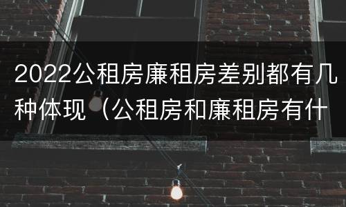 2022公租房廉租房差别都有几种体现（公租房和廉租房有什么区别?2019年的）