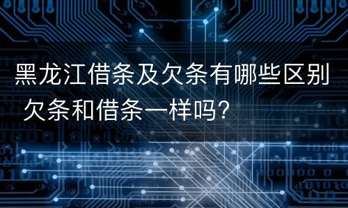 黑龙江借条及欠条有哪些区别 欠条和借条一样吗?
