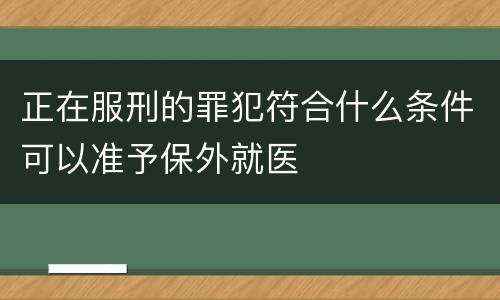 正在服刑的罪犯符合什么条件可以准予保外就医