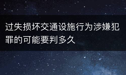 过失损坏交通设施行为涉嫌犯罪的可能要判多久
