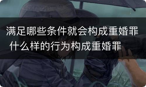 满足哪些条件就会构成重婚罪 什么样的行为构成重婚罪