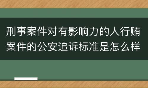 刑事案件对有影响力的人行贿案件的公安追诉标准是怎么样规定