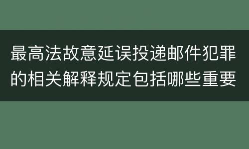 最高法故意延误投递邮件犯罪的相关解释规定包括哪些重要内容