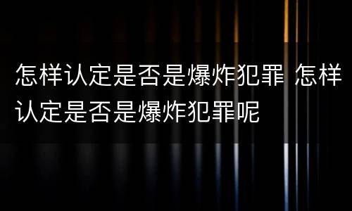 怎样认定是否是爆炸犯罪 怎样认定是否是爆炸犯罪呢