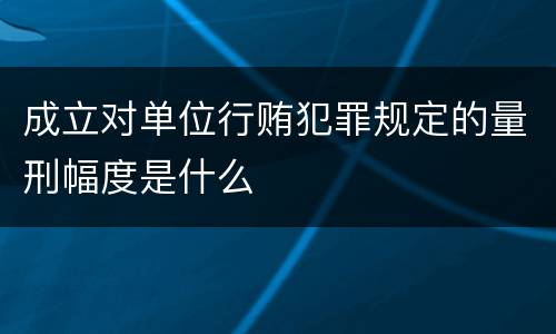 成立对单位行贿犯罪规定的量刑幅度是什么