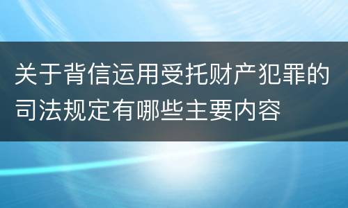 关于背信运用受托财产犯罪的司法规定有哪些主要内容