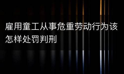 雇用童工从事危重劳动行为该怎样处罚判刑