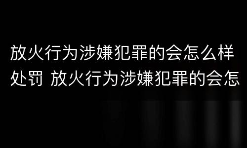 放火行为涉嫌犯罪的会怎么样处罚 放火行为涉嫌犯罪的会怎么样处罚多少钱
