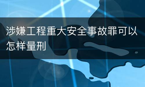 涉嫌工程重大安全事故罪可以怎样量刑