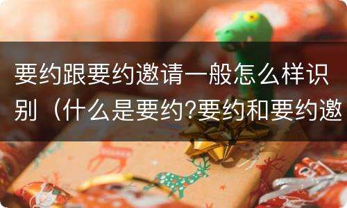 要约跟要约邀请一般怎么样识别（什么是要约?要约和要约邀请有何区别?）