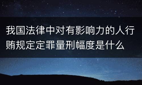我国法律中对有影响力的人行贿规定定罪量刑幅度是什么